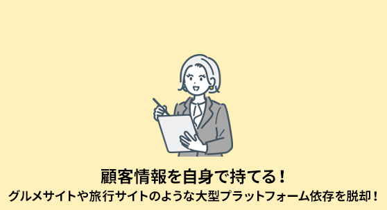 顧客情報を自身で持てる！グルメサイトや旅行サイトのような大型プラットフォーム依存を脱却！